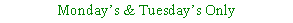 Text Box: Mondays & Tuesdays Only